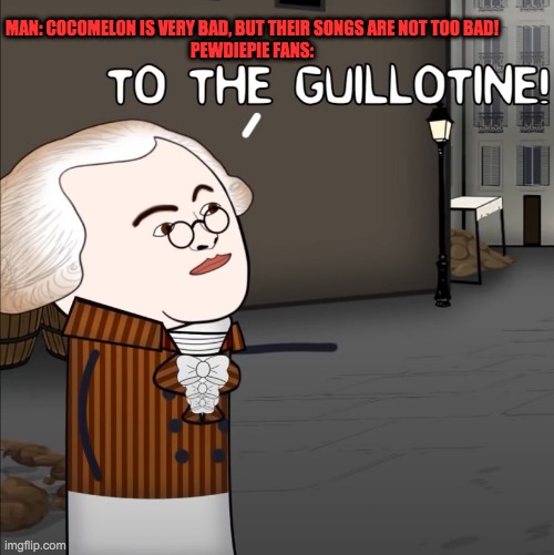 To The Guillotine! | MAN: COCOMELON IS VERY BAD, BUT THEIR SONGS ARE NOT TOO BAD!
PEWDIEPIE FANS: | image tagged in to the guillotine | made w/ Imgflip meme maker