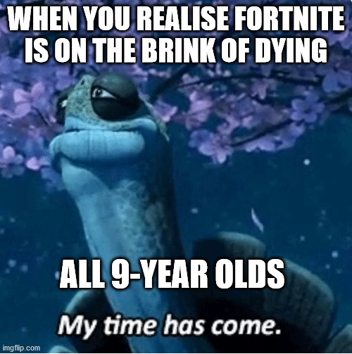 My Time Has Come | WHEN YOU REALISE FORTNITE IS ON THE BRINK OF DYING; ALL 9-YEAR OLDS | image tagged in my time has come | made w/ Imgflip meme maker