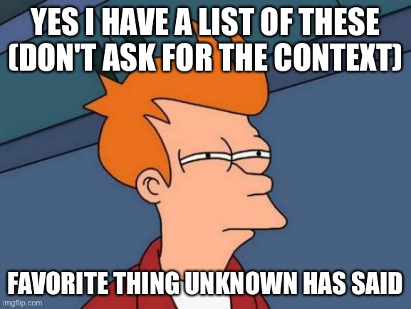 I have made a list now I guess, also some of these might be cursed | YES I HAVE A LIST OF THESE (DON'T ASK FOR THE CONTEXT); FAVORITE THING UNKNOWN HAS SAID | image tagged in memes,futurama fry | made w/ Imgflip meme maker