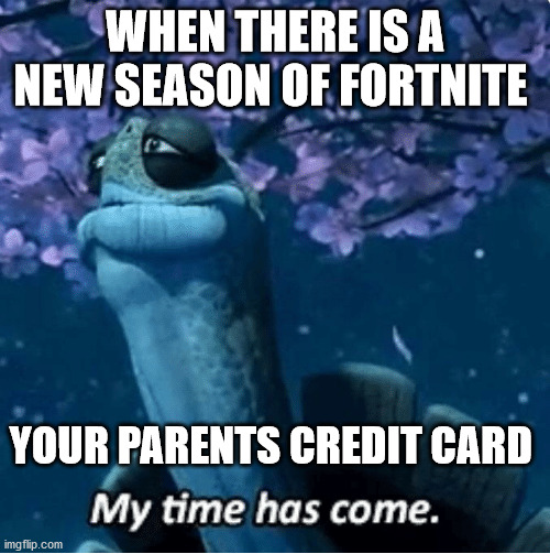 i cant think of anything else | WHEN THERE IS A NEW SEASON OF FORTNITE; YOUR PARENTS CREDIT CARD | image tagged in my time has come | made w/ Imgflip meme maker