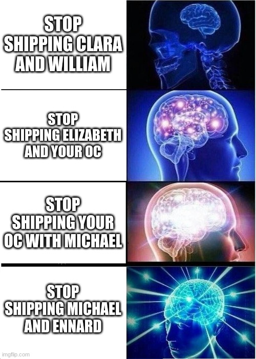 Expanding Brain Meme | STOP SHIPPING CLARA AND WILLIAM; STOP SHIPPING ELIZABETH AND YOUR OC; STOP SHIPPING YOUR OC WITH MICHAEL; STOP SHIPPING MICHAEL AND ENNARD | image tagged in memes,expanding brain | made w/ Imgflip meme maker