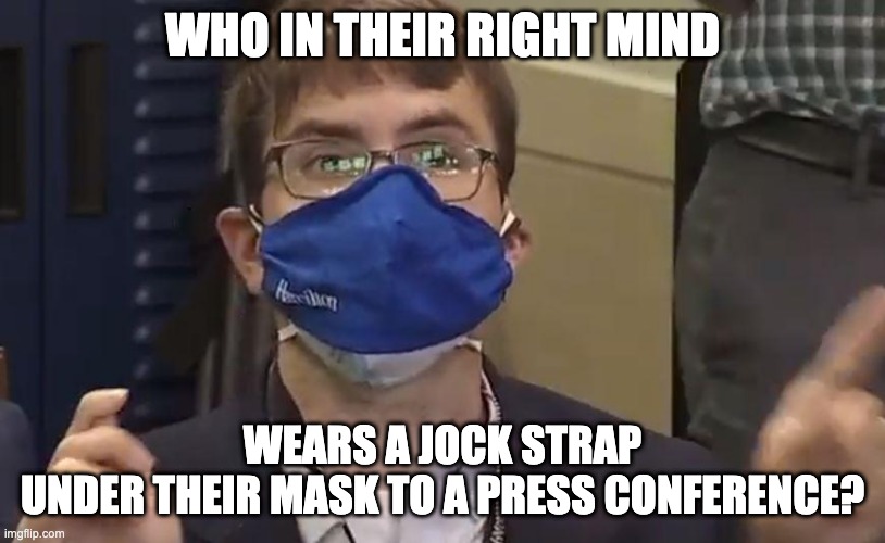 WHO IN THEIR RIGHT MIND; WEARS A JOCK STRAP
UNDER THEIR MASK TO A PRESS CONFERENCE? | made w/ Imgflip meme maker