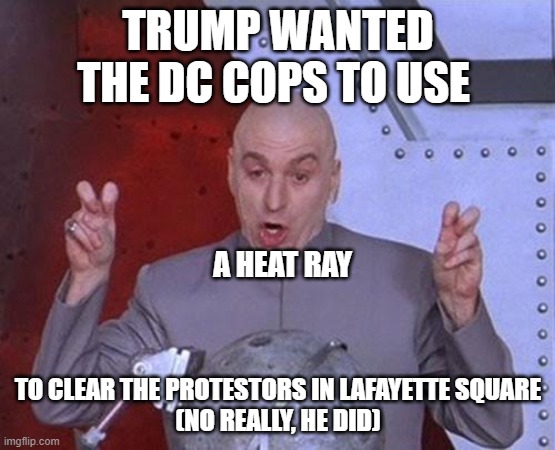 heat ray | TRUMP WANTED THE DC COPS TO USE; A HEAT RAY; TO CLEAR THE PROTESTORS IN LAFAYETTE SQUARE
(NO REALLY, HE DID) | image tagged in memes,dr evil laser | made w/ Imgflip meme maker