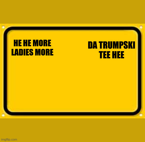 when the pee pee tape is released | DA TRUMPSKI TEE HEE; HE HE MORE LADIES MORE | image tagged in memes,blank yellow sign | made w/ Imgflip meme maker