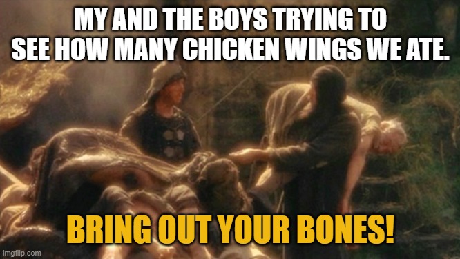 Holy Grail bring out your Dead Memes | MY AND THE BOYS TRYING TO SEE HOW MANY CHICKEN WINGS WE ATE. BRING OUT YOUR BONES! | image tagged in holy grail bring out your dead memes | made w/ Imgflip meme maker