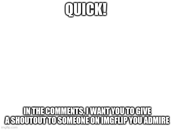 Think of someone you really think is cool! | QUICK! IN THE COMMENTS, I WANT YOU TO GIVE A SHOUTOUT TO SOMEONE ON IMGFLIP YOU ADMIRE | image tagged in blank white template | made w/ Imgflip meme maker
