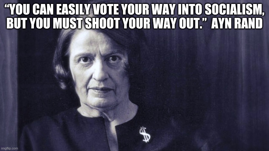 Ayn Rand: Socialism | “YOU CAN EASILY VOTE YOUR WAY INTO SOCIALISM, BUT YOU MUST SHOOT YOUR WAY OUT.”  AYN RAND | image tagged in ayn rand,socialism,philosopher | made w/ Imgflip meme maker