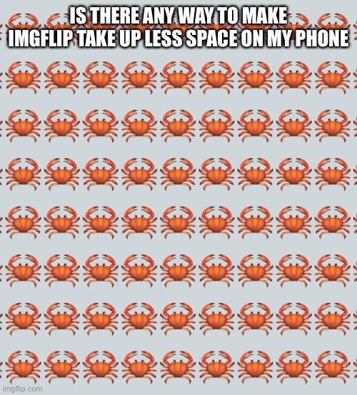 Crab Background | IS THERE ANY WAY TO MAKE IMGFLIP TAKE UP LESS SPACE ON MY PHONE | image tagged in crab background | made w/ Imgflip meme maker