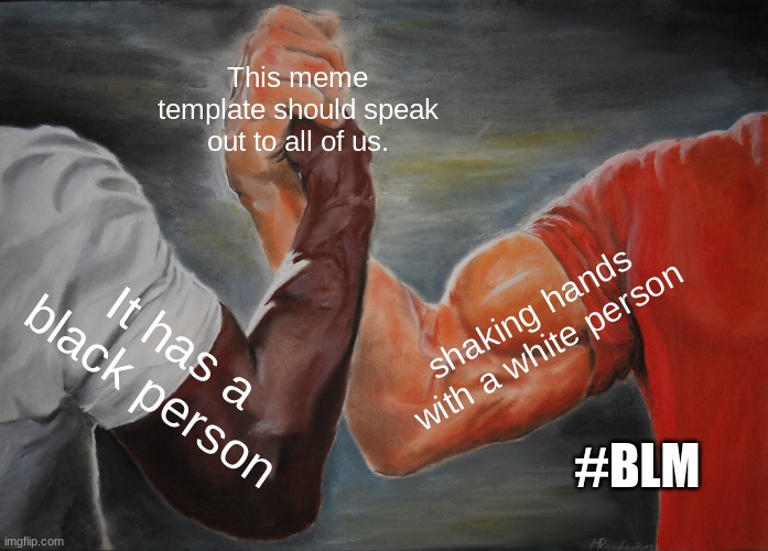 #blm | This meme template should speak out to all of us. shaking hands with a white person; It has a black person; #BLM | image tagged in memes,epic handshake,blm | made w/ Imgflip meme maker