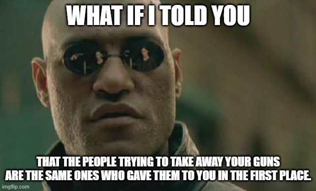 Matrix Morpheus Meme | WHAT IF I TOLD YOU; THAT THE PEOPLE TRYING TO TAKE AWAY YOUR GUNS ARE THE SAME ONES WHO GAVE THEM TO YOU IN THE FIRST PLACE. | image tagged in memes,matrix morpheus | made w/ Imgflip meme maker