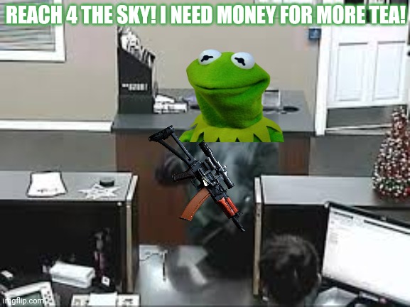 Bank Robbery | REACH 4 THE SKY! I NEED MONEY FOR MORE TEA! | image tagged in bank robbery | made w/ Imgflip meme maker