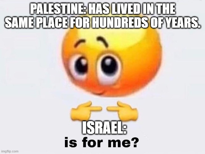 Why Palestine Deserves the Holy Land | PALESTINE: HAS LIVED IN THE SAME PLACE FOR HUNDREDS OF YEARS. ISRAEL: | image tagged in is it for me | made w/ Imgflip meme maker