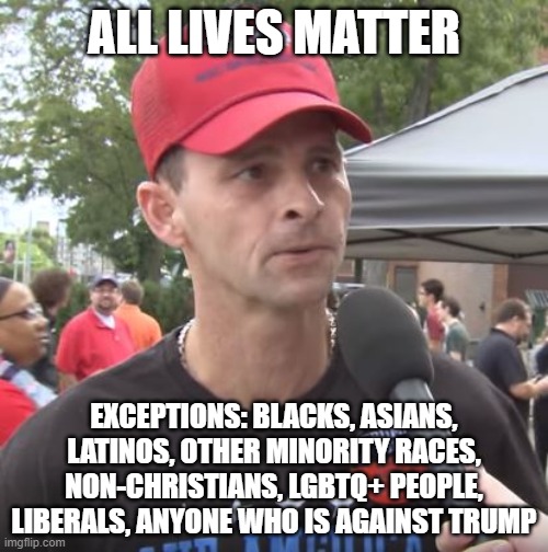 yes this is true | ALL LIVES MATTER; EXCEPTIONS: BLACKS, ASIANS, LATINOS, OTHER MINORITY RACES, NON-CHRISTIANS, LGBTQ+ PEOPLE, LIBERALS, ANYONE WHO IS AGAINST TRUMP | image tagged in trump supporter,all lives matter,funny | made w/ Imgflip meme maker