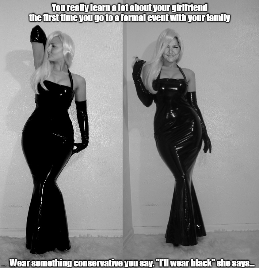Relationship surprises | You really learn a lot about your girlfriend the first time you go to a formal event with your family; Wear something conservative you say. "I'll wear black" she says... | image tagged in latex,tight dress,hourglass,thicc | made w/ Imgflip meme maker