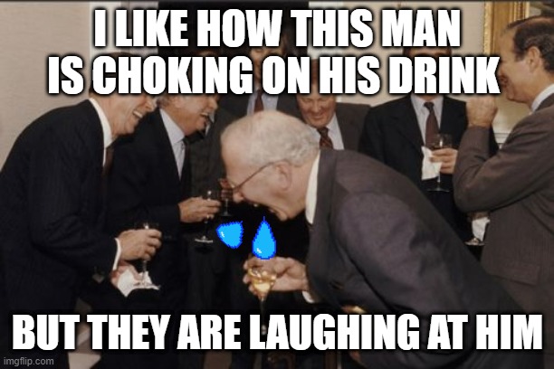 Laughing Men In Suits Meme | I LIKE HOW THIS MAN IS CHOKING ON HIS DRINK; BUT THEY ARE LAUGHING AT HIM | image tagged in memes,laughing men in suits | made w/ Imgflip meme maker