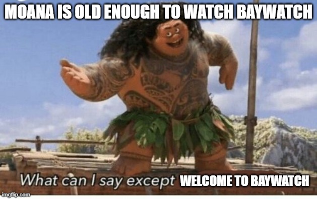 Baywatch cuz why not?p | MOANA IS OLD ENOUGH TO WATCH BAYWATCH; WELCOME TO BAYWATCH | image tagged in moana maui what can i say except blank | made w/ Imgflip meme maker