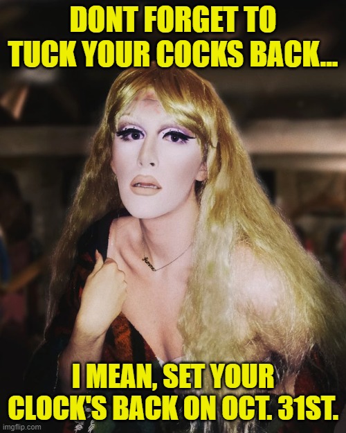 Don't forget to set your clocks back... | DONT FORGET TO TUCK YOUR COCKS BACK... I MEAN, SET YOUR CLOCK'S BACK ON OCT. 31ST. | image tagged in funny memes,tranny memes,set your clocks back memes | made w/ Imgflip meme maker