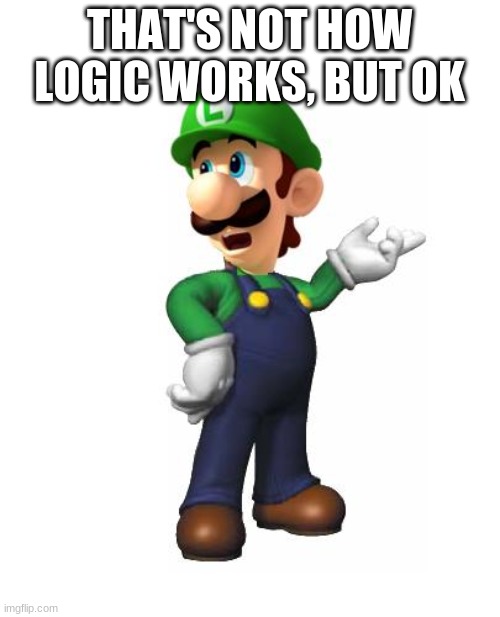 Logic Luigi | THAT'S NOT HOW LOGIC WORKS, BUT OK | image tagged in logic luigi | made w/ Imgflip meme maker