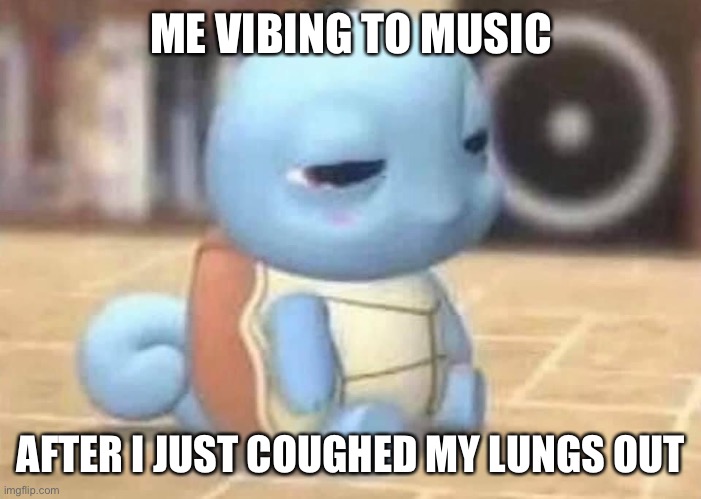 Vibing Squirtle |  ME VIBING TO MUSIC; AFTER I JUST COUGHED MY LUNGS OUT | image tagged in squirtle | made w/ Imgflip meme maker