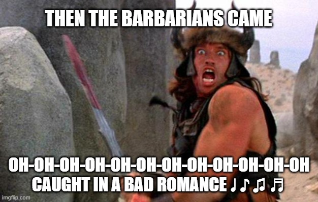 Conan the Barbarian charge | THEN THE BARBARIANS CAME; OH-OH-OH-OH-OH-OH-OH-OH-OH-OH-OH-OH
CAUGHT IN A BAD ROMANCE ♩ ♪ ♫ ♬ | image tagged in conan the barbarian charge | made w/ Imgflip meme maker