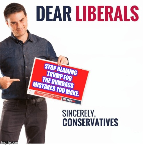 Grow up already libtards. | STOP BLAMING TRUMP FOR THE DUMBASS MISTAKES YOU MAKE. | image tagged in ben shapiro dear liberals,libtard,democrat,trump 2020,republicans | made w/ Imgflip meme maker