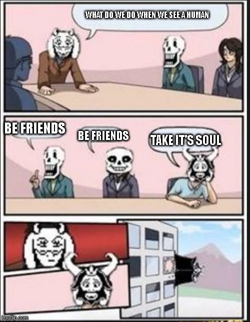 Boardroom Meeting Suggestion (Undertale Version) | WHAT DO WE DO WHEN WE SEE A HUMAN; BE FRIENDS; TAKE IT'S SOUL; BE FRIENDS | image tagged in boardroom meeting suggestion undertale version | made w/ Imgflip meme maker