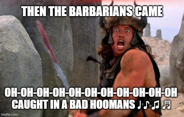 Conan the Barbarian charge | THEN THE BARBARIANS CAME; OH-OH-OH-OH-OH-OH-OH-OH-OH-OH-OH 
CAUGHT IN A BAD HOOMANS ♩ ♪ ♫ ♬ | image tagged in conan the barbarian charge | made w/ Imgflip meme maker