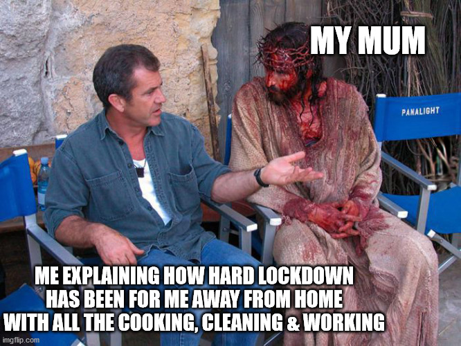 Mel Gibson and Jesus Christ | MY MUM; ME EXPLAINING HOW HARD LOCKDOWN HAS BEEN FOR ME AWAY FROM HOME WITH ALL THE COOKING, CLEANING & WORKING | image tagged in mel gibson and jesus christ | made w/ Imgflip meme maker