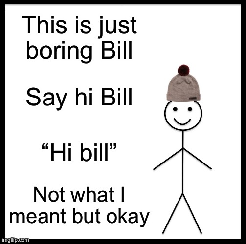Be Like Bill Meme | This is just boring Bill; Say hi Bill; “Hi bill”; Not what I meant but okay | image tagged in memes,be like bill | made w/ Imgflip meme maker