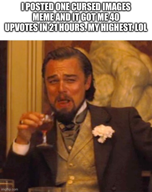 Lol | I POSTED ONE CURSED IMAGES MEME AND IT GOT ME 40 UPVOTES IN 21 HOURS. MY HIGHEST. LOL | image tagged in leonardo dicaprio django laugh | made w/ Imgflip meme maker