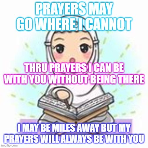 Allah SWT Given Rights | PRAYERS MAY GO WHERE I CANNOT; THRU PRAYERS I CAN BE WITH YOU WITHOUT BEING THERE; I MAY BE MILES AWAY BUT MY PRAYERS WILL ALWAYS BE WITH YOU | image tagged in prayer | made w/ Imgflip meme maker