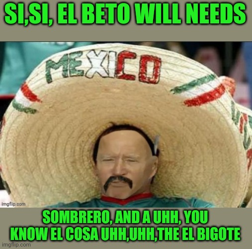 Mexican Yo Biden | SI,SI, EL BETO WILL NEEDS SOMBRERO, AND A UHH, YOU KNOW EL COSA UHH,UHH,THE EL BIGOTE | image tagged in mexican yo biden | made w/ Imgflip meme maker