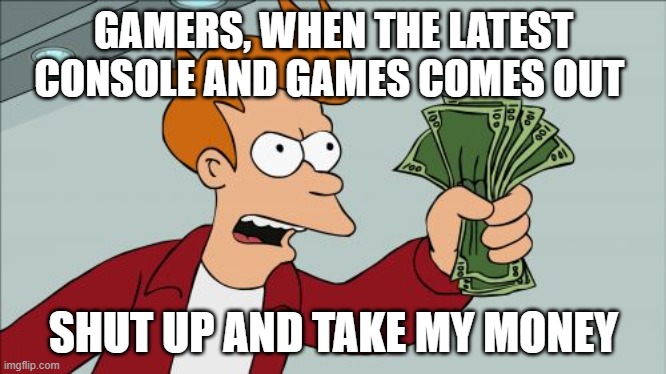 when the latest console and games are out | GAMERS, WHEN THE LATEST CONSOLE AND GAMES COMES OUT; SHUT UP AND TAKE MY MONEY | image tagged in memes,shut up and take my money fry | made w/ Imgflip meme maker