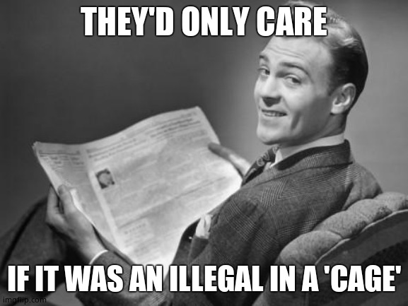 50's newspaper | THEY'D ONLY CARE IF IT WAS AN ILLEGAL IN A 'CAGE' | image tagged in 50's newspaper | made w/ Imgflip meme maker