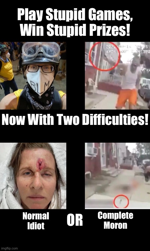 Stupid Games Stupid Prizes 2.0 | Play Stupid Games, Win Stupid Prizes! Now With Two Difficulties! Complete
Moron; Normal
Idiot; OR | image tagged in cops | made w/ Imgflip meme maker
