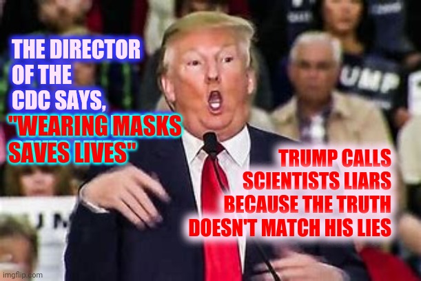 Trump Doesn't Believe In Science Because Science Deals In Facts.  Facts Are Trump's Moriarty | THE DIRECTOR OF THE CDC SAYS, "WEARING MASKS SAVES LIVES"; "WEARING MASKS 
SAVES LIVES"; TRUMP CALLS SCIENTISTS LIARS BECAUSE THE TRUTH DOESN'T MATCH HIS LIES | image tagged in memes,trump unfit unqualified dangerous,liar in chief,lock him up,mental illness,crimes against humanity | made w/ Imgflip meme maker