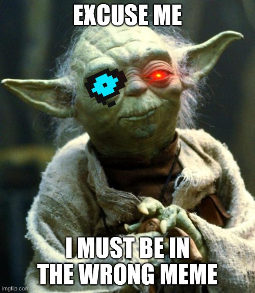 Excuse me | EXCUSE ME; I MUST BE IN THE WRONG MEME | image tagged in memes,star wars yoda | made w/ Imgflip meme maker