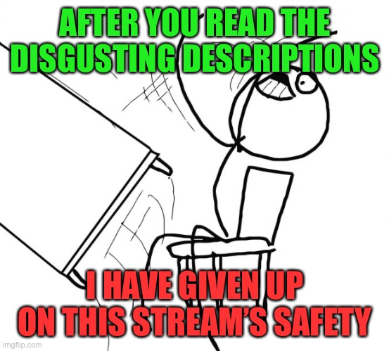 I GIVE UP! | AFTER YOU READ THE DISGUSTING DESCRIPTIONS; I HAVE GIVEN UP ON THIS STREAM’S SAFETY | image tagged in flip table | made w/ Imgflip meme maker