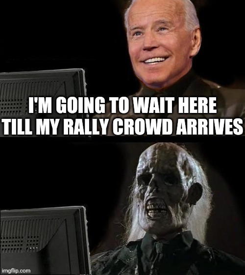 Joe Biden I'll just wait here | I'M GOING TO WAIT HERE TILL MY RALLY CROWD ARRIVES | image tagged in joe biden i'll just wait here,joe biden,rally,dementia joe,drstrangmeme,conservatives | made w/ Imgflip meme maker