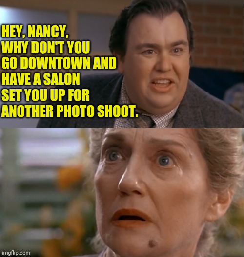 Uncle Buck | HEY, NANCY, WHY DON'T YOU GO DOWNTOWN AND HAVE A SALON SET YOU UP FOR ANOTHER PHOTO SHOOT. | image tagged in uncle buck | made w/ Imgflip meme maker