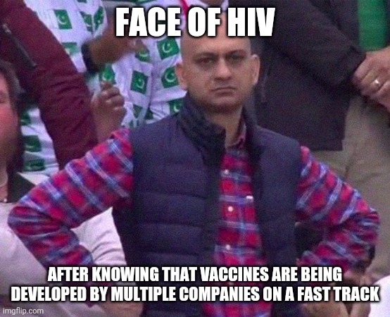 Angry Man |  FACE OF HIV; AFTER KNOWING THAT VACCINES ARE BEING DEVELOPED BY MULTIPLE COMPANIES ON A FAST TRACK | image tagged in angry man | made w/ Imgflip meme maker
