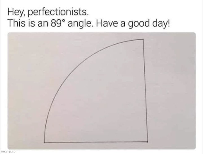 hey perfectionists this is an 89 degree angle, have a nice day | image tagged in perfection,ocd,doing the right things,memes,funny memes,meme | made w/ Imgflip meme maker