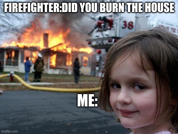 Disaster Girl Meme | FIREFIGHTER:DID YOU BURN THE HOUSE; ME: | image tagged in memes,disaster girl | made w/ Imgflip meme maker