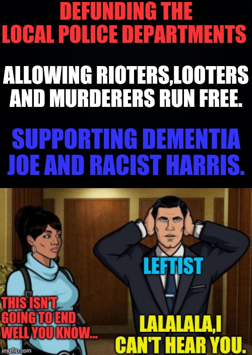 Leftist in Denial | DEFUNDING THE LOCAL POLICE DEPARTMENTS; ALLOWING RIOTERS,LOOTERS AND MURDERERS RUN FREE. SUPPORTING DEMENTIA JOE AND RACIST HARRIS. | image tagged in black background,denial,leftists,drstrangmeme,democrat party | made w/ Imgflip meme maker