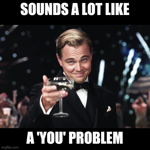 A you 0roblem | SOUNDS A LOT LIKE; A 'YOU' PROBLEM | image tagged in problem,you problem,leonardo dicaprio cheers | made w/ Imgflip meme maker