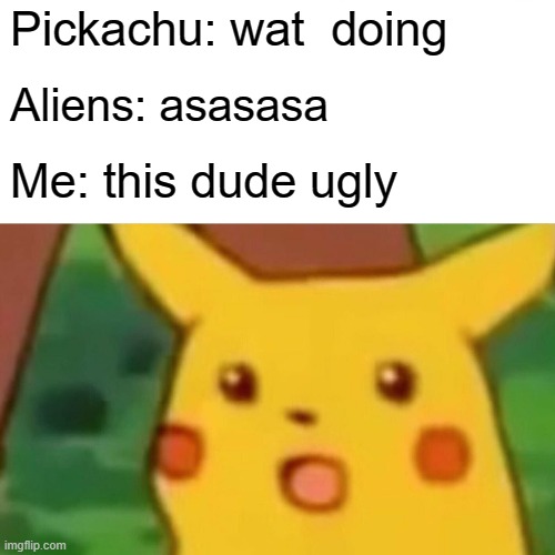Surprised Pikachu Meme | Pickachu: wat  doing; Aliens: asasasa; Me: this dude ugly | image tagged in memes,surprised pikachu | made w/ Imgflip meme maker
