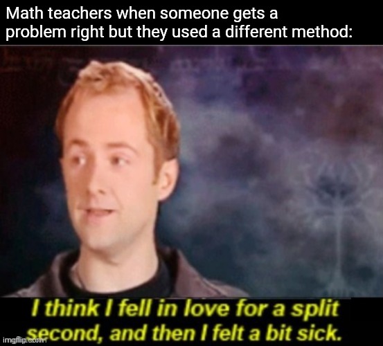 I think I fell in love for a split second | Math teachers when someone gets a problem right but they used a different method: | image tagged in i think i fell in love for a split second | made w/ Imgflip meme maker