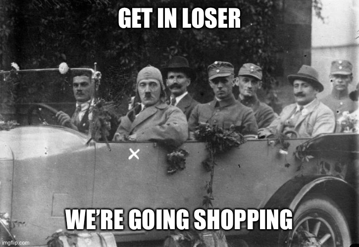 Hitler Get In Loser | GET IN LOSER WE’RE GOING SHOPPING | image tagged in hitler get in loser | made w/ Imgflip meme maker