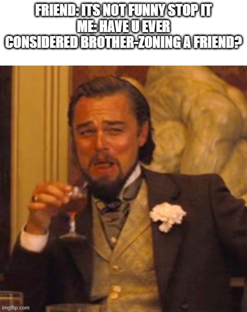 Leonardo dicaprio django laugh | FRIEND: ITS NOT FUNNY STOP IT
ME: HAVE U EVER CONSIDERED BROTHER-ZONING A FRIEND? | image tagged in leonardo dicaprio django laugh | made w/ Imgflip meme maker