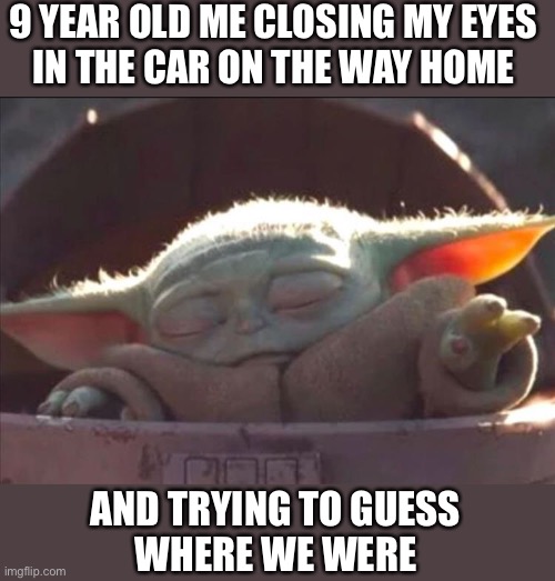 I’ll admit it. I peeked sometimes. | 9 YEAR OLD ME CLOSING MY EYES
IN THE CAR ON THE WAY HOME; AND TRYING TO GUESS
WHERE WE WERE | image tagged in baby yoda,the force,child,closed eyes,games,memes | made w/ Imgflip meme maker
